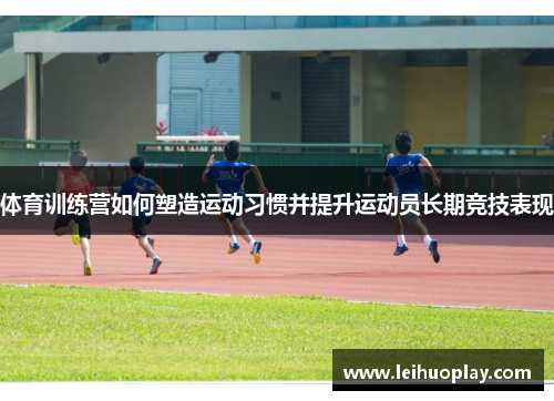 体育训练营如何塑造运动习惯并提升运动员长期竞技表现