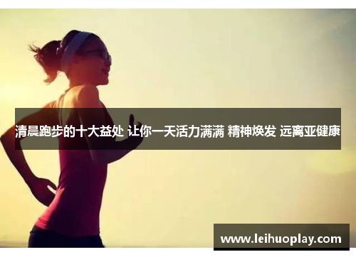 清晨跑步的十大益处 让你一天活力满满 精神焕发 远离亚健康